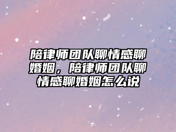 陪律師團隊聊情感聊婚姻，陪律師團隊聊情感聊婚姻怎么說