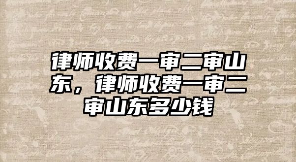 律師收費(fèi)一審二審山東，律師收費(fèi)一審二審山東多少錢