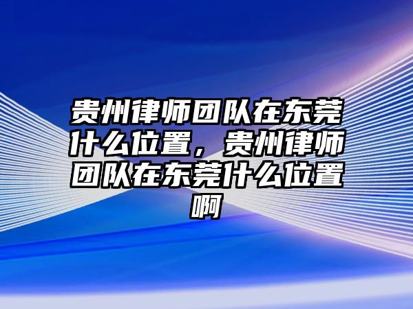 貴州律師團(tuán)隊在東莞什么位置，貴州律師團(tuán)隊在東莞什么位置啊