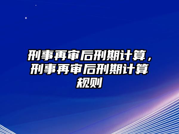 刑事再審后刑期計算，刑事再審后刑期計算規(guī)則