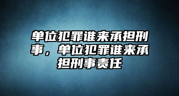 單位犯罪誰來承擔刑事，單位犯罪誰來承擔刑事責任