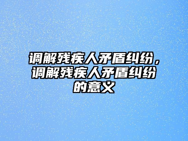 調解殘疾人矛盾糾紛，調解殘疾人矛盾糾紛的意義