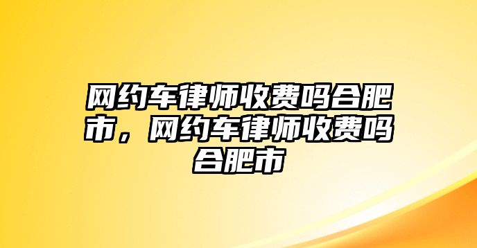 網約車律師收費嗎合肥市，網約車律師收費嗎合肥市