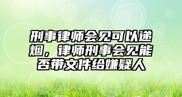 刑事律師會見可以遞煙，律師刑事會見能否帶文件給嫌疑人