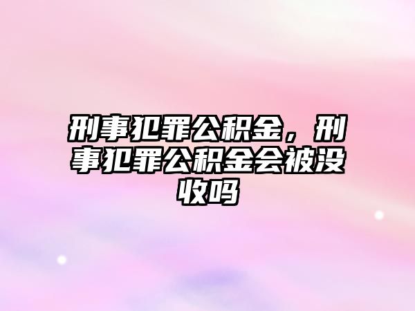 刑事犯罪公積金，刑事犯罪公積金會被沒收嗎