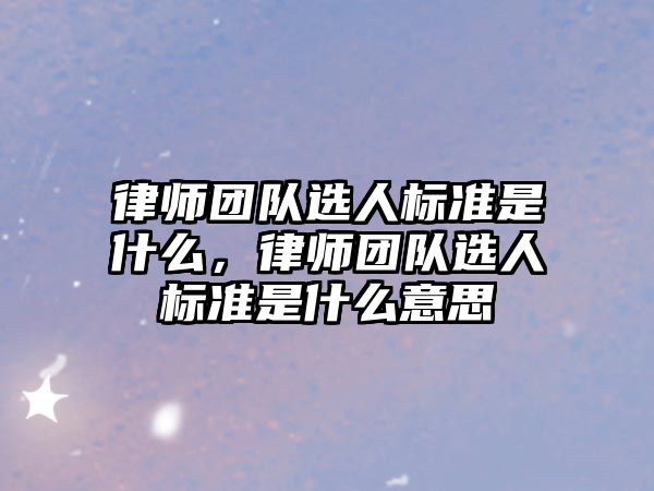 律師團(tuán)隊(duì)選人標(biāo)準(zhǔn)是什么，律師團(tuán)隊(duì)選人標(biāo)準(zhǔn)是什么意思