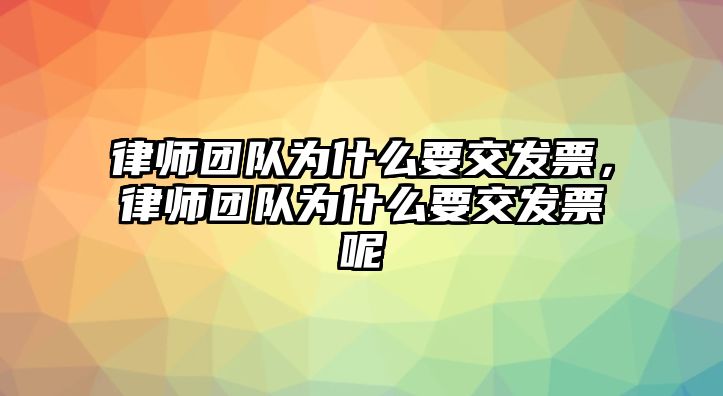 律師團(tuán)隊(duì)為什么要交發(fā)票，律師團(tuán)隊(duì)為什么要交發(fā)票呢