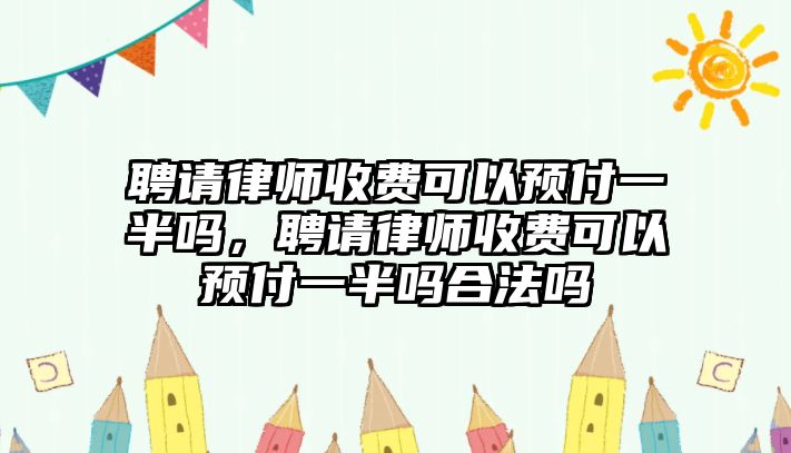 聘請律師收費可以預付一半嗎，聘請律師收費可以預付一半嗎合法嗎