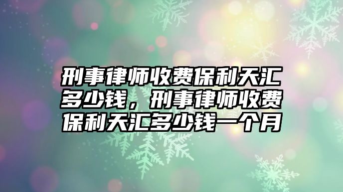 刑事律師收費保利天匯多少錢，刑事律師收費保利天匯多少錢一個月