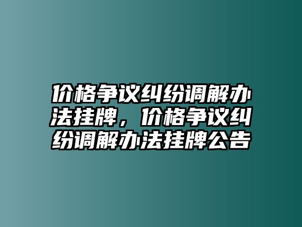 價(jià)格爭(zhēng)議糾紛調(diào)解辦法掛牌，價(jià)格爭(zhēng)議糾紛調(diào)解辦法掛牌公告