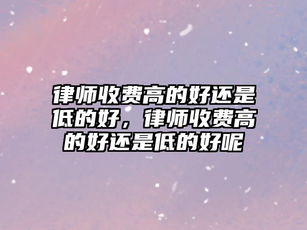 律師收費高的好還是低的好，律師收費高的好還是低的好呢