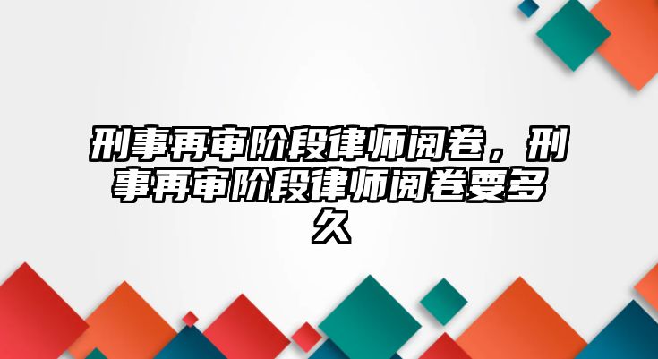 刑事再審階段律師閱卷，刑事再審階段律師閱卷要多久