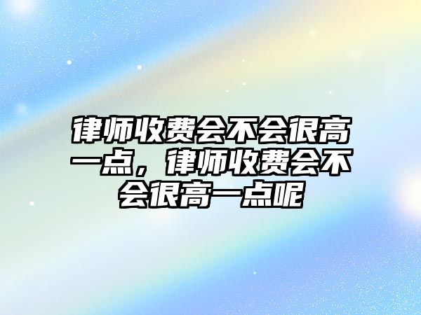 律師收費(fèi)會(huì)不會(huì)很高一點(diǎn)，律師收費(fèi)會(huì)不會(huì)很高一點(diǎn)呢