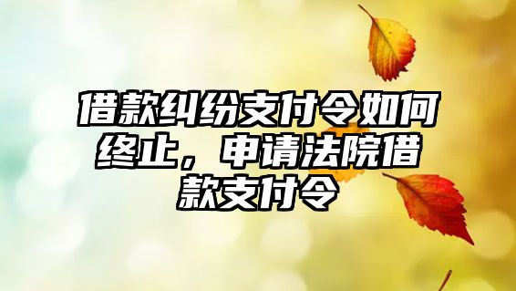 借款糾紛支付令如何終止，申請法院借款支付令