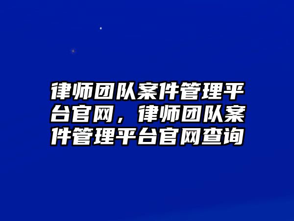 律師團隊案件管理平臺官網，律師團隊案件管理平臺官網查詢