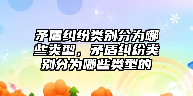 矛盾糾紛類別分為哪些類型，矛盾糾紛類別分為哪些類型的