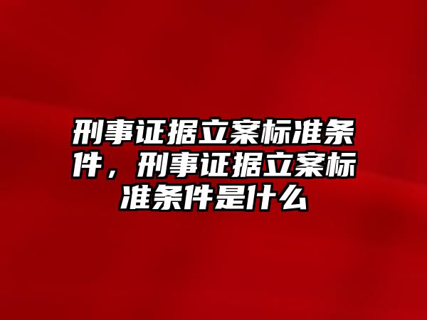 刑事證據立案標準條件，刑事證據立案標準條件是什么