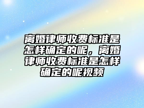 離婚律師收費(fèi)標(biāo)準(zhǔn)是怎樣確定的呢，離婚律師收費(fèi)標(biāo)準(zhǔn)是怎樣確定的呢視頻