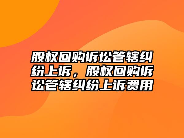 股權(quán)回購(gòu)訴訟管轄糾紛上訴，股權(quán)回購(gòu)訴訟管轄糾紛上訴費(fèi)用