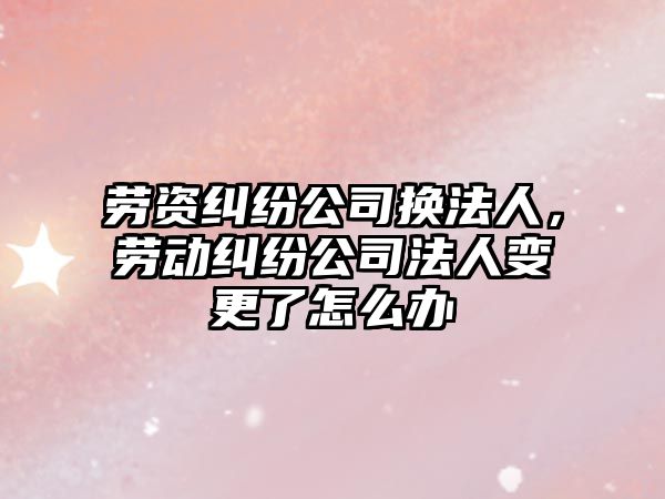 勞資糾紛公司換法人，勞動(dòng)糾紛公司法人變更了怎么辦