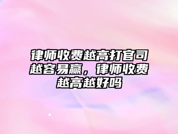 律師收費越高打官司越容易贏，律師收費越高越好嗎