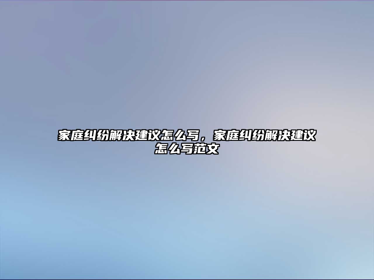 家庭糾紛解決建議怎么寫，家庭糾紛解決建議怎么寫范文