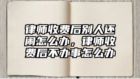 律師收費后別人還鬧怎么辦，律師收費后不辦事怎么辦