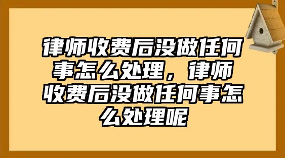 律師收費(fèi)后沒做任何事怎么處理，律師收費(fèi)后沒做任何事怎么處理呢