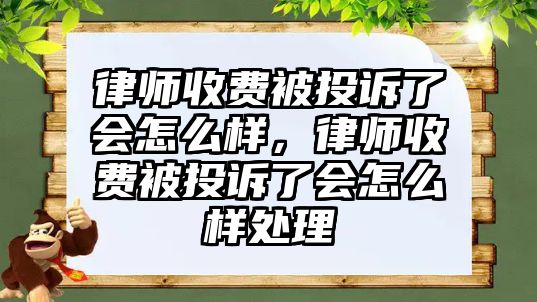 律師收費被投訴了會怎么樣，律師收費被投訴了會怎么樣處理