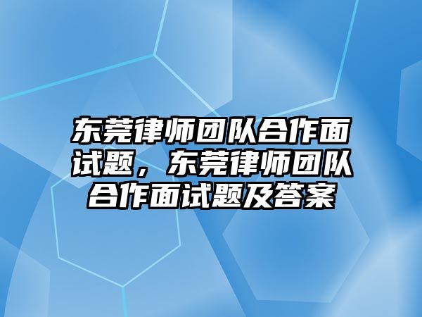 東莞律師團(tuán)隊(duì)合作面試題，東莞律師團(tuán)隊(duì)合作面試題及答案