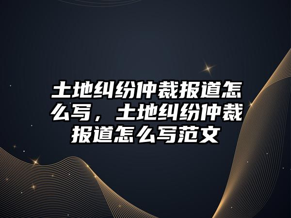 土地糾紛仲裁報(bào)道怎么寫，土地糾紛仲裁報(bào)道怎么寫范文