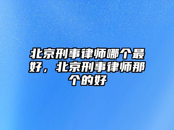 北京刑事律師哪個最好，北京刑事律師那個的好