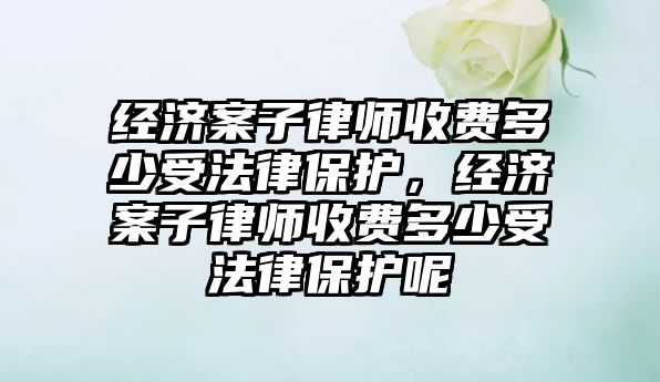 經濟案子律師收費多少受法律保護，經濟案子律師收費多少受法律保護呢