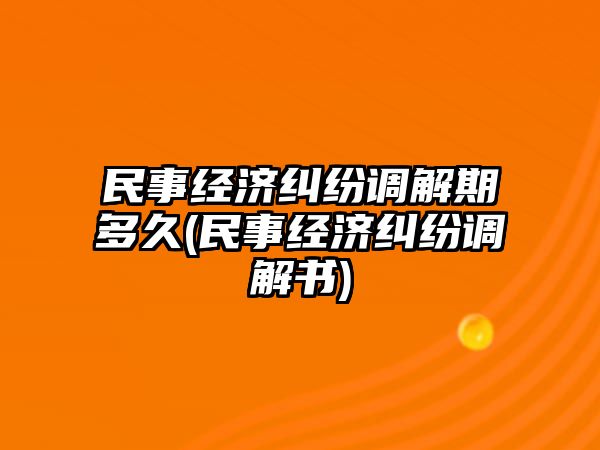 民事經濟糾紛調解期多久(民事經濟糾紛調解書)