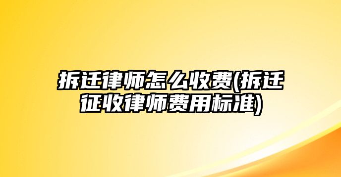 拆遷律師怎么收費(fèi)(拆遷征收律師費(fèi)用標(biāo)準(zhǔn))