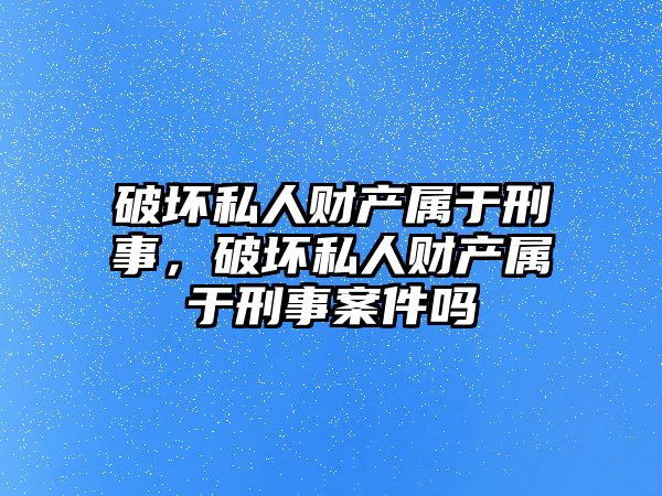 破壞私人財產屬于刑事，破壞私人財產屬于刑事案件嗎