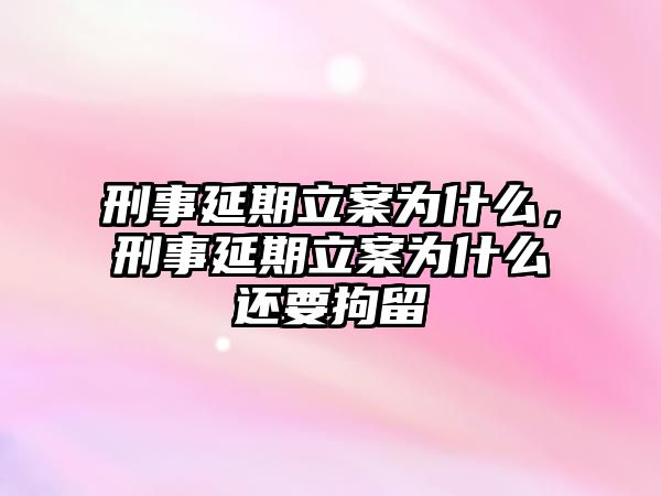 刑事延期立案為什么，刑事延期立案為什么還要拘留