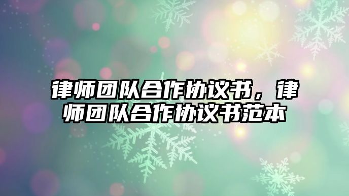 律師團(tuán)隊(duì)合作協(xié)議書(shū)，律師團(tuán)隊(duì)合作協(xié)議書(shū)范本