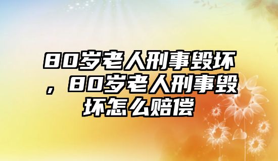 80歲老人刑事毀壞，80歲老人刑事毀壞怎么賠償