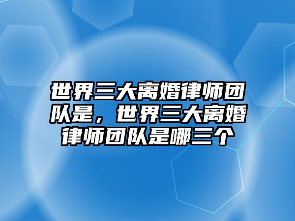 世界三大離婚律師團隊是，世界三大離婚律師團隊是哪三個