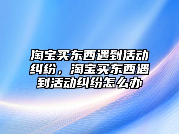 淘寶買東西遇到活動糾紛，淘寶買東西遇到活動糾紛怎么辦