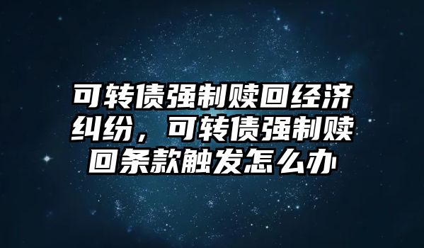 可轉債強制贖回經濟糾紛，可轉債強制贖回條款觸發怎么辦