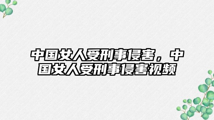 中國女人受刑事侵害，中國女人受刑事侵害視頻