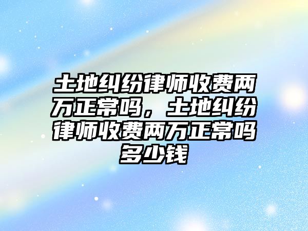 土地糾紛律師收費兩萬正常嗎，土地糾紛律師收費兩萬正常嗎多少錢