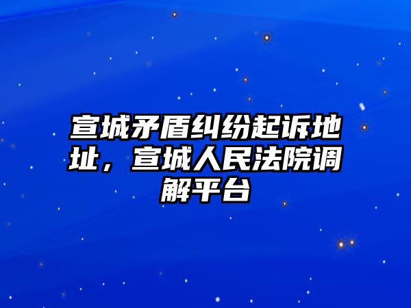 宣城矛盾糾紛起訴地址，宣城人民法院調解平臺