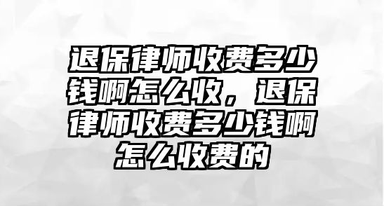 退保律師收費(fèi)多少錢啊怎么收，退保律師收費(fèi)多少錢啊怎么收費(fèi)的