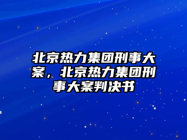 北京熱力集團(tuán)刑事大案，北京熱力集團(tuán)刑事大案判決書