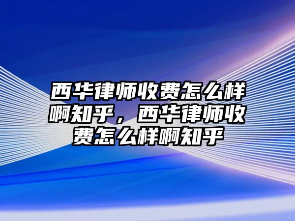 西華律師收費怎么樣啊知乎，西華律師收費怎么樣啊知乎