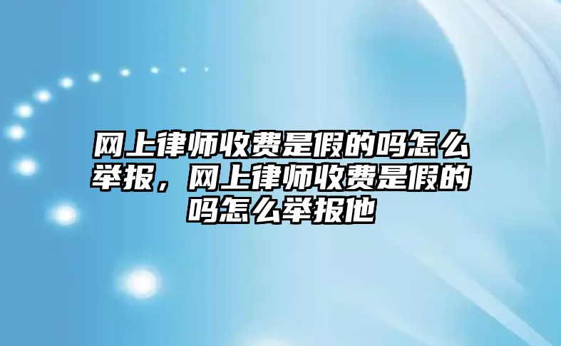 網上律師收費是假的嗎怎么舉報，網上律師收費是假的嗎怎么舉報他