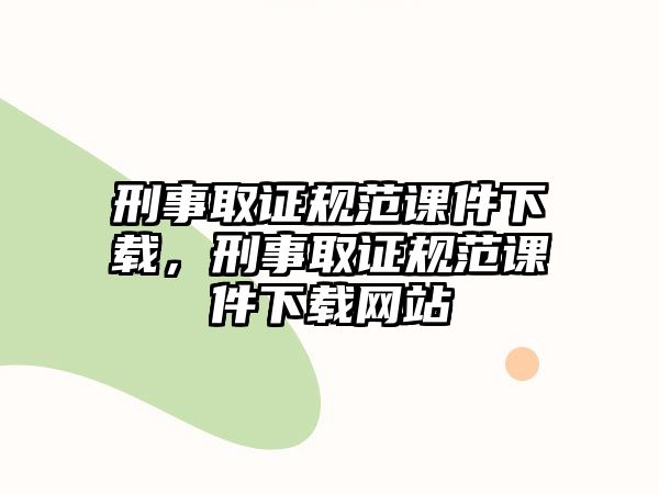 刑事取證規(guī)范課件下載，刑事取證規(guī)范課件下載網(wǎng)站